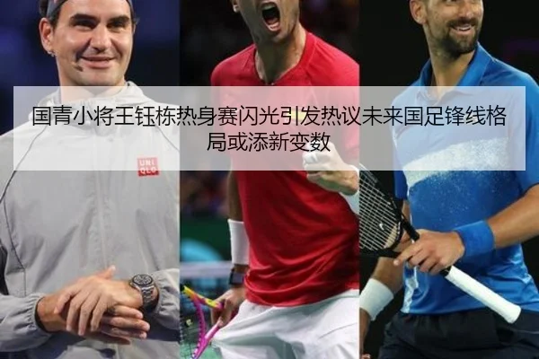 国青小将王钰栋热身赛闪光引发热议未来国足锋线格局或添新变数